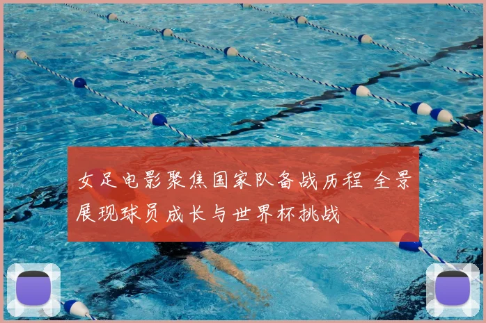 女足电影聚焦国家队备战历程 全景展现球员成长与世界杯挑战
