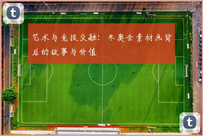 艺术与竞技交融：冬奥会素材画背后的故事与价值