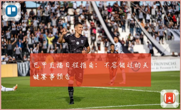 巴甲直播日程指南：不容错过的关键赛事预告