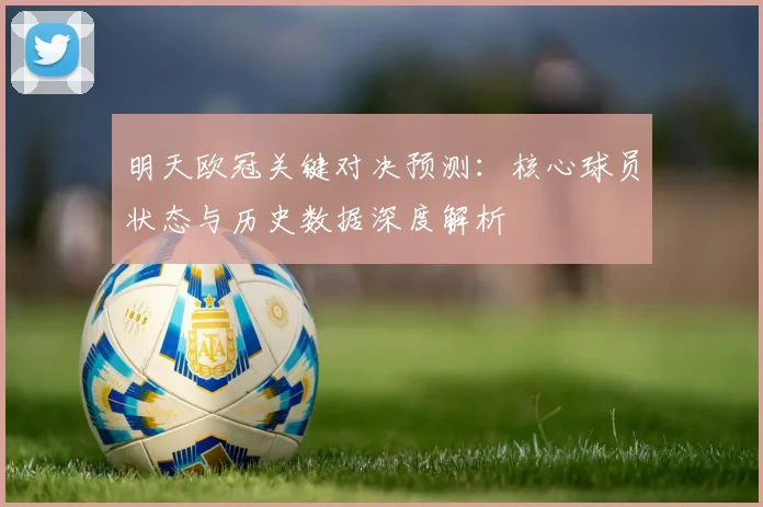 明天欧冠关键对决预测：核心球员状态与历史数据深度解析