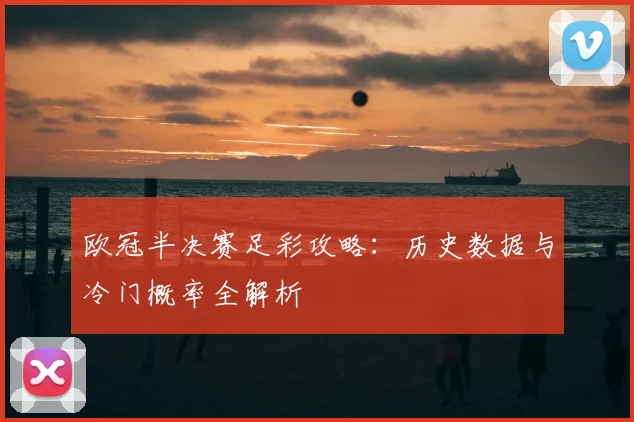 欧冠半决赛足彩攻略：历史数据与冷门概率全解析