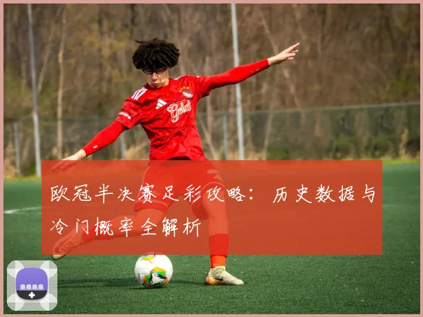 欧冠半决赛足彩攻略：历史数据与冷门概率全解析