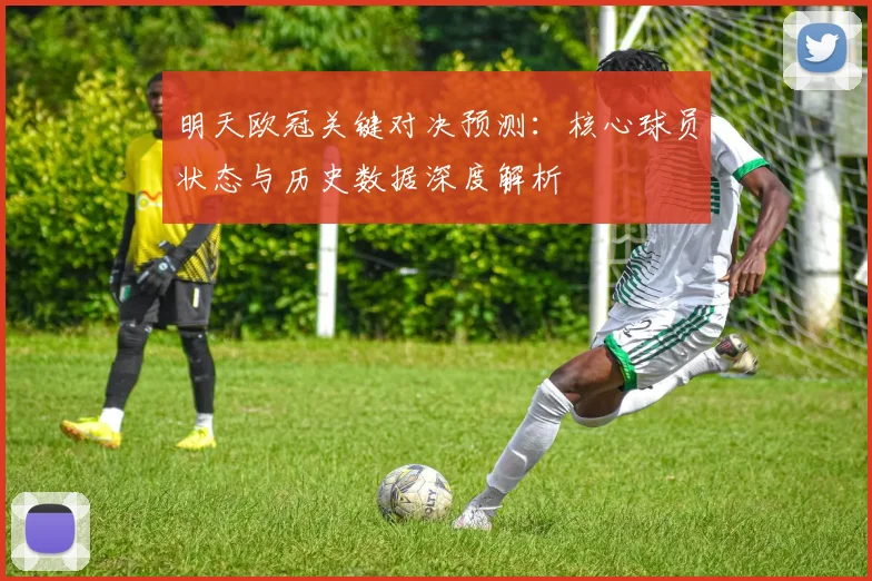 明天欧冠关键对决预测：核心球员状态与历史数据深度解析