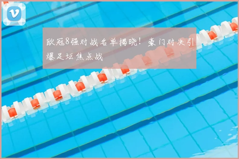 欧冠8强对战名单揭晓！豪门对决引爆足坛焦点战