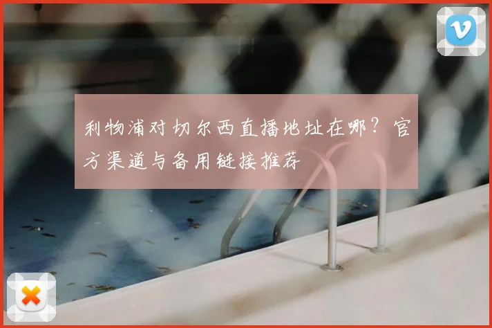 利物浦对切尔西直播地址在哪？官方渠道与备用链接推荐