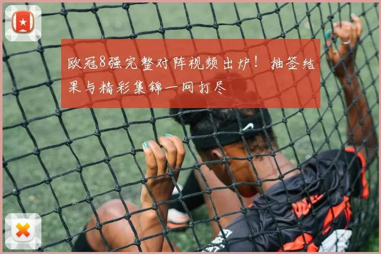 欧冠8强完整对阵视频出炉！抽签结果与精彩集锦一网打尽