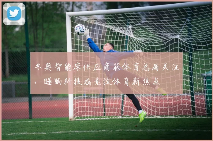 冬奥智能床供应商获体育总局关注，睡眠科技成竞技体育新焦点