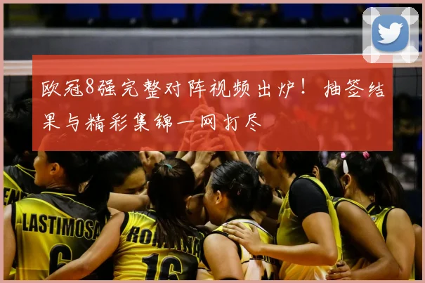 欧冠8强完整对阵视频出炉！抽签结果与精彩集锦一网打尽