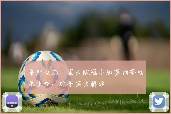 最新动态：国米欧冠小组赛抽签结果出炉，对手实力解读