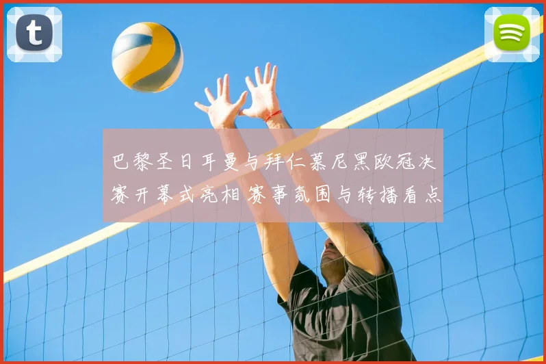 巴黎圣日耳曼与拜仁慕尼黑欧冠决赛开幕式亮相 赛事氛围与转播看点同步呈现