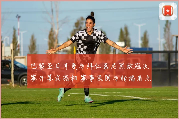 巴黎圣日耳曼与拜仁慕尼黑欧冠决赛开幕式亮相 赛事氛围与转播看点同步呈现