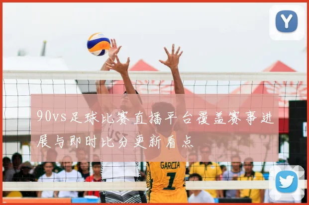 90vs足球比赛直播平台覆盖赛事进展与即时比分更新看点