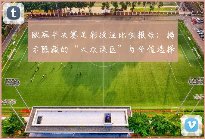 欧冠半决赛足彩投注比例报告：揭示隐藏的“大众误区”与价值选择